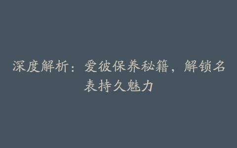 深度解析:爱彼保养秘籍,解锁名表持久魅力
