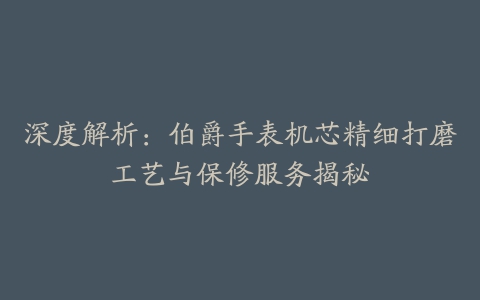 深度解析:伯爵手表机芯精细打磨工艺与保修服务揭秘