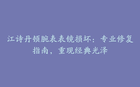 江诗丹顿腕表表镜损坏:专业修复指南,重现经典光泽