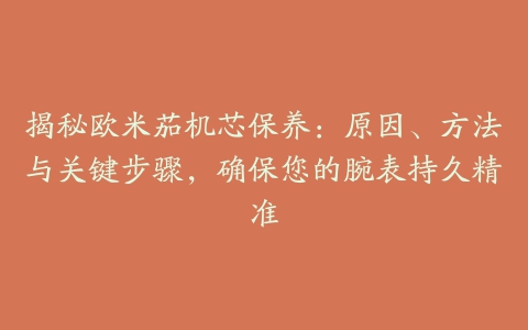 揭秘欧米茄机芯保养：原因、方法与关键步骤，确保您的腕表持久精准