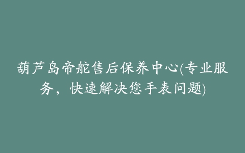 葫芦岛帝舵售后保养中心(专业服务,快速解决您手表问题)