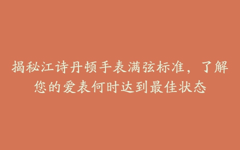 揭秘江诗丹顿手表满弦标准,了解您的爱表何时达到最佳状态