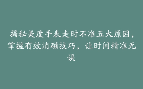 揭秘美度手表走时不准五大原因,掌握有效消磁技巧,让时间精准无误