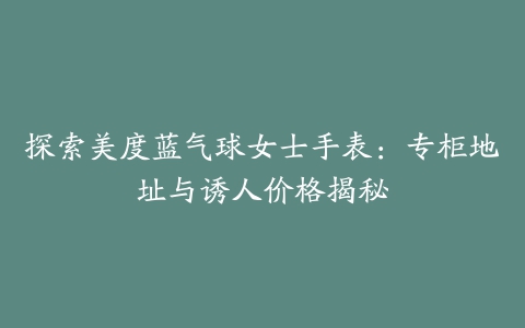 探索美度蓝气球女士手表:专柜地址与诱人价格揭秘