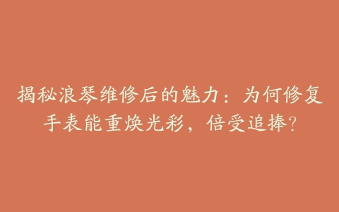 揭秘浪琴维修后的魅力:为何修复手表能重焕光彩,倍受追捧?