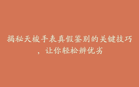 揭秘天梭手表真假鉴别的关键技巧,让你轻松辨优劣