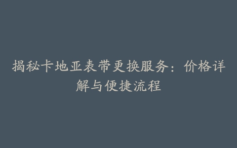 揭秘卡地亚表带更换服务:价格详解与便捷流程