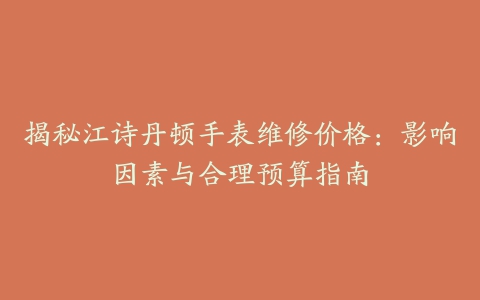 揭秘江诗丹顿手表维修价格:影响因素与合理预算指南