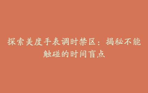 探索美度手表调时禁区:揭秘不能触碰的时间盲点