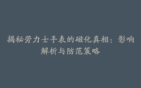 揭秘劳力士手表的磁化真相：影响解析与防范策略