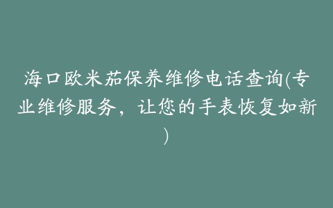 海口欧米茄保养维修电话查询(专业维修服务,让您的手表恢复如新)
