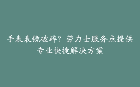 手表表镜破碎？劳力士服务点提供专业快捷解决方案