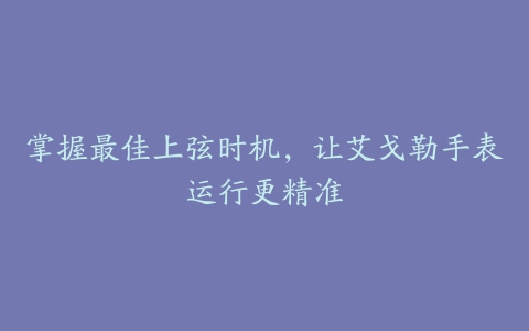 掌握最佳上弦时机，让艾戈勒手表运行更精准