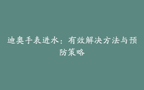 迪奥手表进水:有效解决方法与预防策略