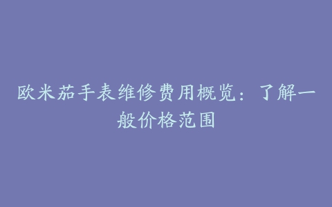 欧米茄手表维修费用概览:了解一般价格范围