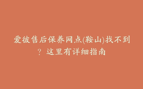 爱彼售后保养网点(鞍山)找不到?这里有详细指南