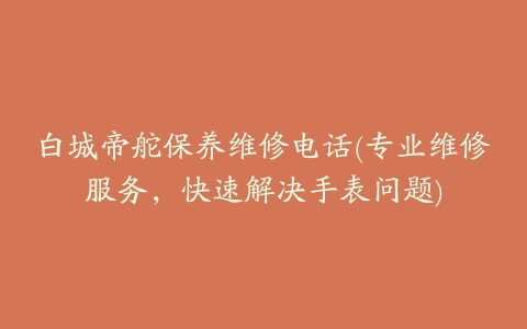白城帝舵保养维修电话(专业维修服务,快速解决手表问题)