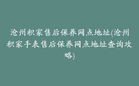 沧州积家售后保养网点地址(沧州积家手表售后保养网点地址查询攻略)