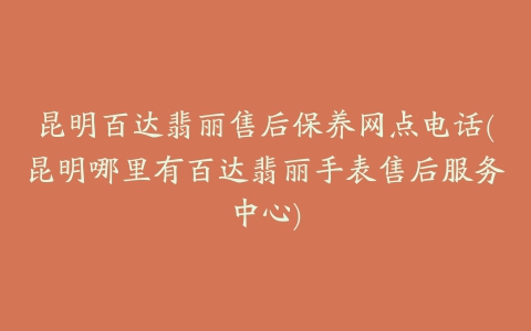昆明百达翡丽售后保养网点电话(昆明哪里有百达翡丽手表售后服务中心)