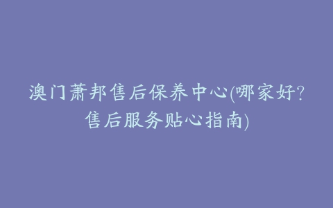 澳门萧邦售后保养中心(哪家好?售后服务贴心指南)