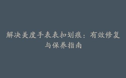 解决美度手表表扣划痕:有效修复与保养指南