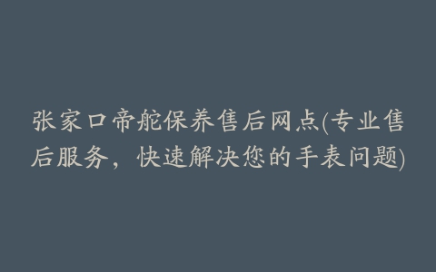 张家口帝舵保养售后网点(专业售后服务,快速解决您的手表问题)