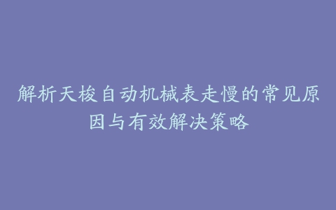 解析天梭自动机械表走慢的常见原因与有效解决策略