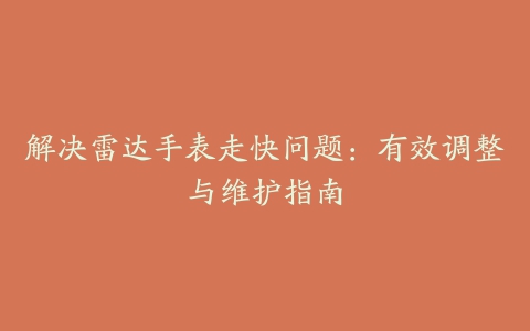解决雷达手表走快问题:有效调整与维护指南