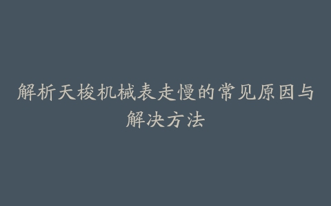 解析天梭机械表走慢的常见原因与解决方法
