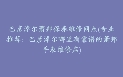 巴彦淖尔萧邦保养维修网点(专业推荐:巴彦淖尔哪里有靠谱的萧邦手表维修店)