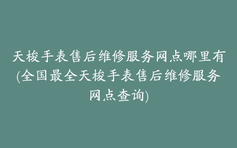 天梭手表售后维修服务网点哪里有(全国最全天梭手表售后维修服务网点查询)