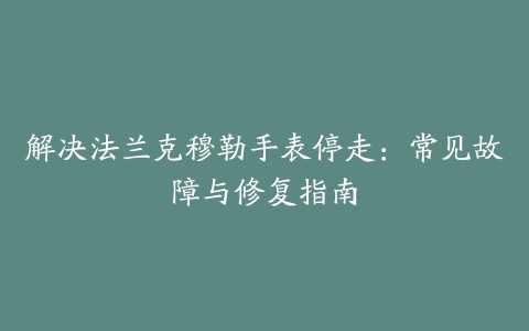 解决法兰克穆勒手表停走:常见故障与修复指南