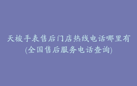 天梭手表售后门店热线电话哪里有(全国售后服务电话查询)