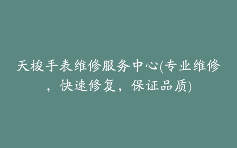 天梭手表维修服务中心(专业维修,快速修复,保证品质)