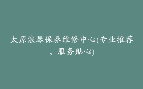 太原浪琴保养维修中心(专业推荐,服务贴心)