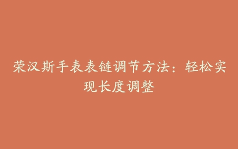 荣汉斯手表表链调节方法:轻松实现长度调整
