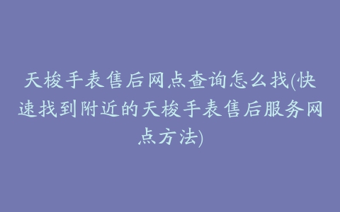 天梭手表售后网点查询怎么找(快速找到附近的天梭手表售后服务网点方法)