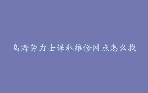 乌海劳力士保养维修网点怎么找