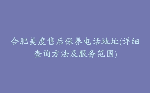 合肥美度售后保养电话地址(详细查询方法及服务范围)