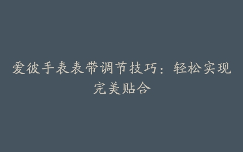 爱彼手表表带调节技巧：轻松实现完美贴合