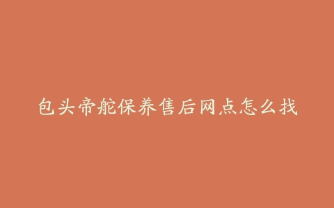包头帝舵保养售后网点怎么找