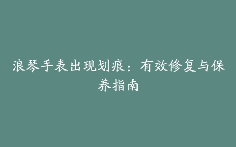 浪琴手表出现划痕：有效修复与保养指南