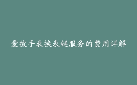 爱彼手表换表链服务的费用详解