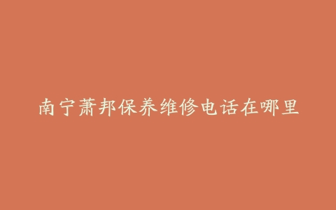 南宁萧邦保养维修电话在哪里