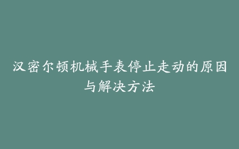 汉密尔顿机械手表停止走动的原因与解决方法