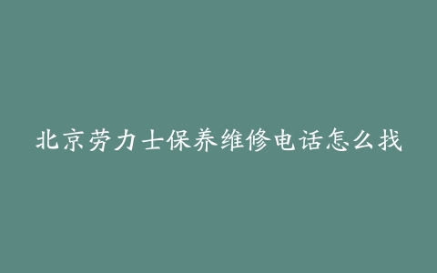 北京劳力士保养维修电话怎么找