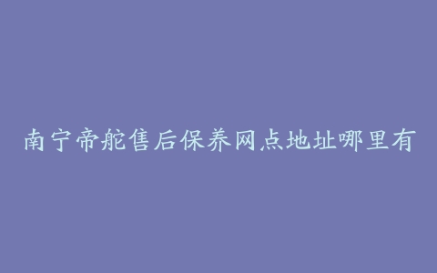 南宁帝舵售后保养网点地址哪里有