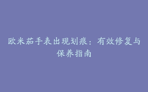 欧米茄手表出现划痕：有效修复与保养指南