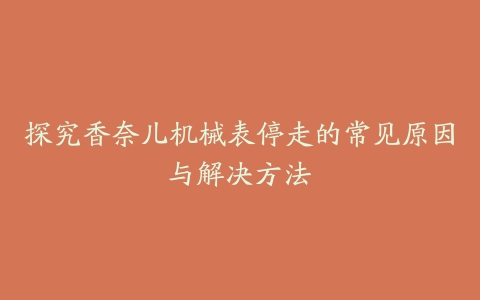 探究香奈儿机械表停走的常见原因与解决方法