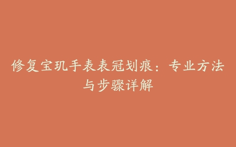 修复宝玑手表表冠划痕：专业方法与步骤详解